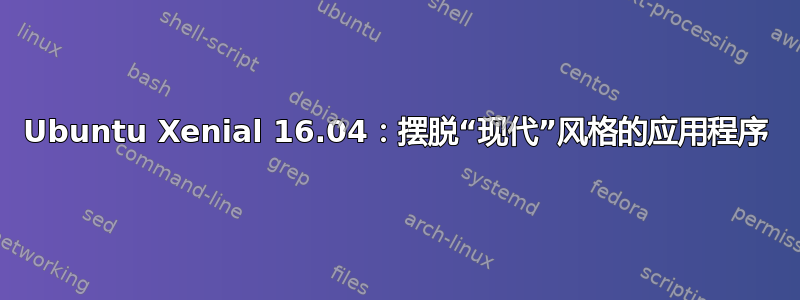 Ubuntu Xenial 16.04：摆脱“现代”风格的应用程序