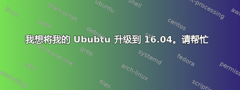 我想将我的 Ububtu 升级到 16.04。请帮忙 