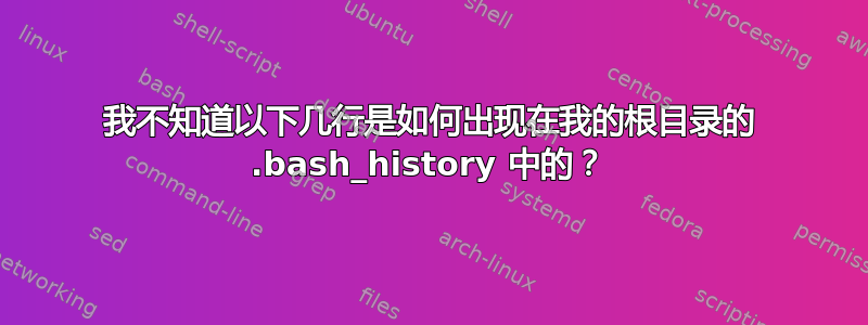 我不知道以下几行是如何出现在我的根目录的 .bash_history 中的？