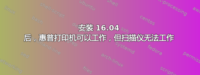 安装 16.04 后，惠普打印机可以工作，但扫描仪无法工作