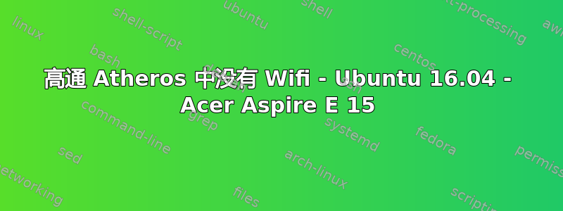 高通 Atheros 中没有 Wifi - Ubuntu 16.04 - Acer Aspire E 15