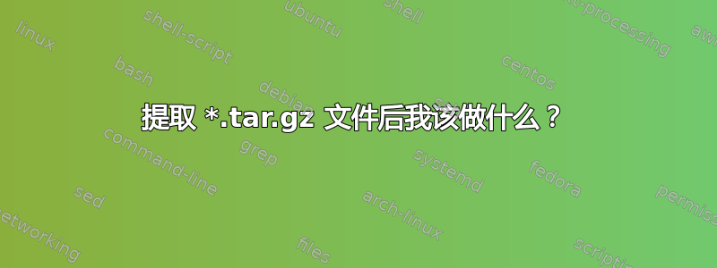 提取 *.tar.gz 文件后我该做什么？