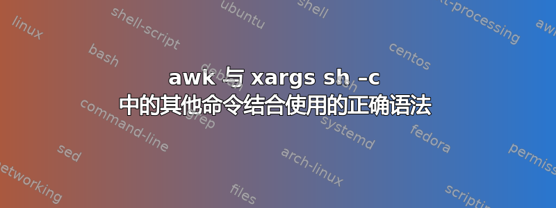 awk 与 xargs sh –c 中的其他命令结合使用的正确语法