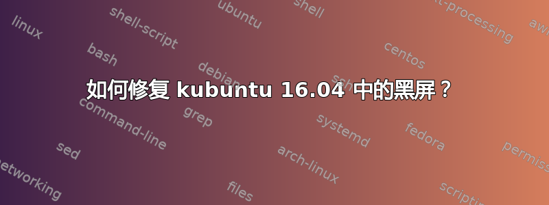 如何修复 kubuntu 16.04 中的黑屏？