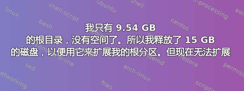 我只有 9.54 GB 的根目录，没有空间了。所以我释放了 15 GB 的磁盘，以便用它来扩展我的根分区。但现在无法扩展