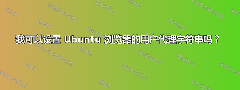 我可以设置 Ubuntu 浏览器的用户代理字符串吗？