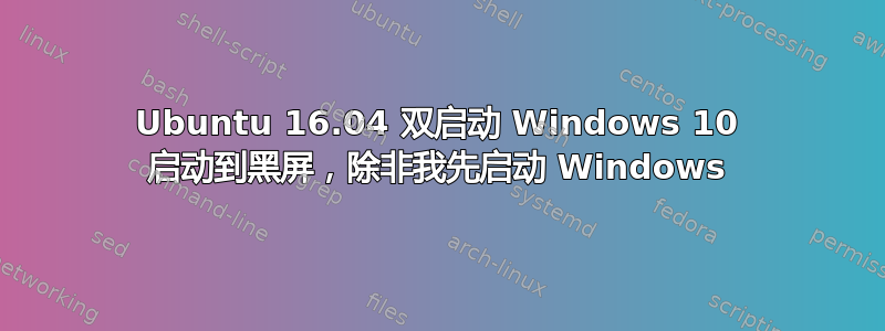 Ubuntu 16.04 双启动 Windows 10 启动到黑屏，除非我先启动 Windows