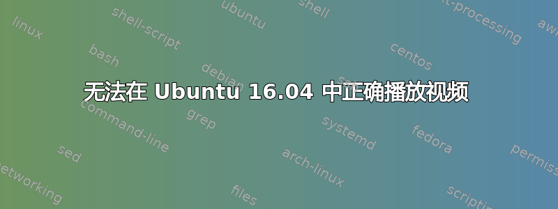 无法在 Ubuntu 16.04 中正确播放视频