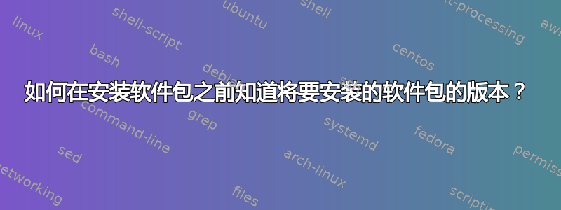 如何在安装软件包之前知道将要安装的软件包的版本？