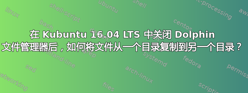 在 Kubuntu 16.04 LTS 中关闭 Dolphin 文件管理器后，如何将文件从一个目录复制到另一个目录？