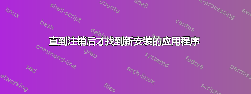 直到注销后才找到新安装的应用程序