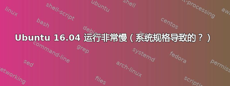 Ubuntu 16.04 运行非常慢（系统规格导致的？）