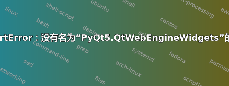 ImportError：没有名为“PyQt5.QtWebEngineWidgets”的模块