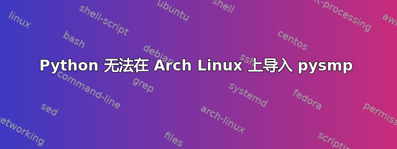 Python 无法在 Arch Linux 上导入 pysmp