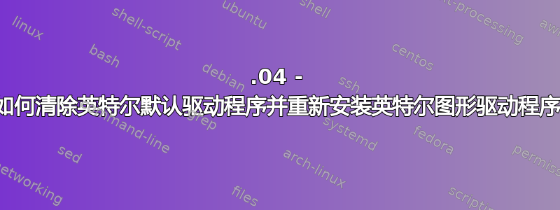 16.04 - 如何清除英特尔默认驱动程序并重新安装英特尔图形驱动程序