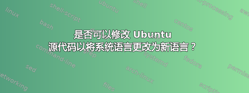 是否可以修改 Ubuntu 源代码以将系统语言更改为新语言？