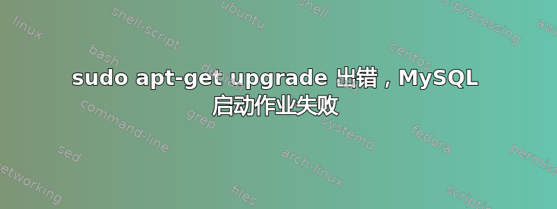 sudo apt-get upgrade 出错，MySQL 启动作业失败