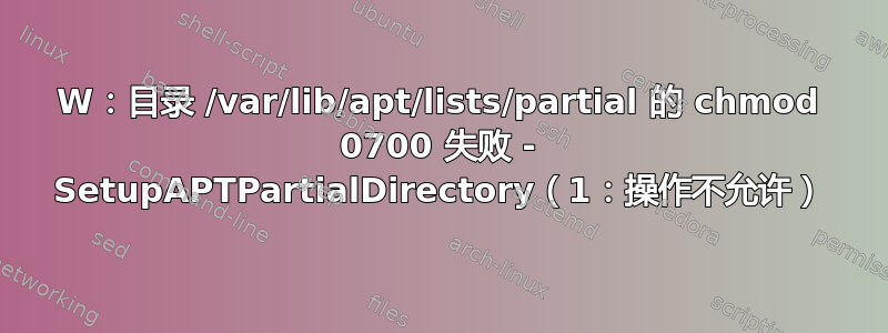 W：目录 /var/lib/apt/lists/partial 的 chmod 0700 失败 - SetupAPTPartialDirectory（1：操作不允许）