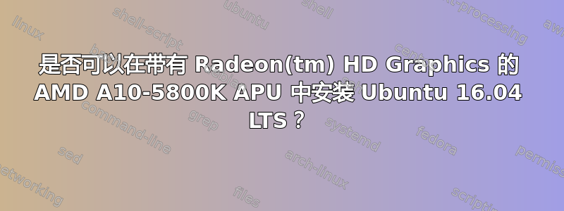 是否可以在带有 Radeon(tm) HD Graphics 的 AMD A10-5800K APU 中安装 Ubuntu 16.04 LTS？