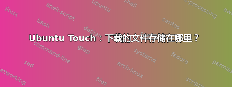 Ubuntu Touch：下载的文件存储在哪里？