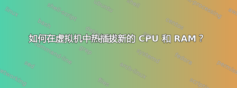 如何在虚拟机中热插拔新的 CPU 和 RAM？