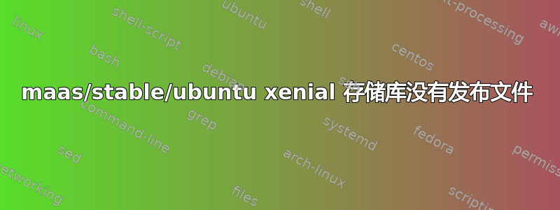 maas/stable/ubuntu xenial 存储库没有发布文件