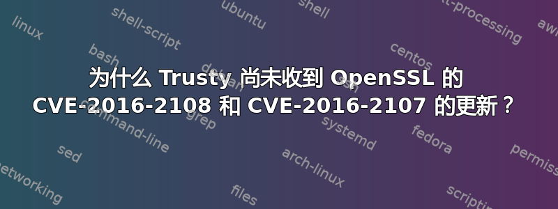 为什么 Trusty 尚未收到 OpenSSL 的 CVE-2016-2108 和 CVE-2016-2107 的更新？