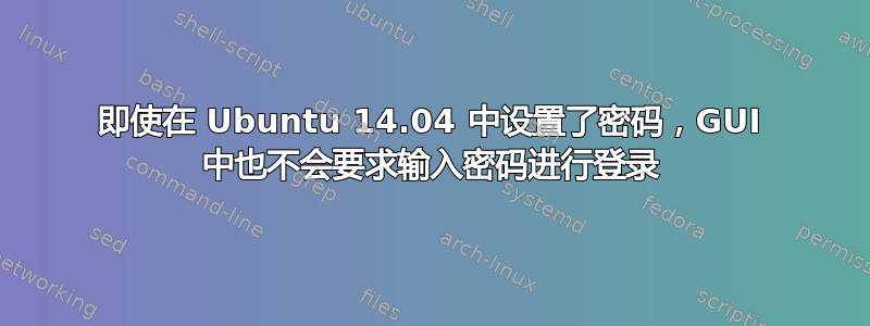 即使在 Ubuntu 14.04 中设置了密码，GUI 中也不会要求输入密码进行登录