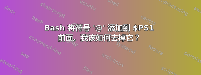 Bash 将符号 '@' 添加到 $PS1 前面。我该如何去掉它？