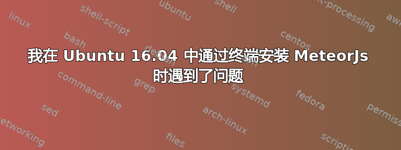 我在 Ubuntu 16.04 中通过终端安装 MeteorJs 时遇到了问题