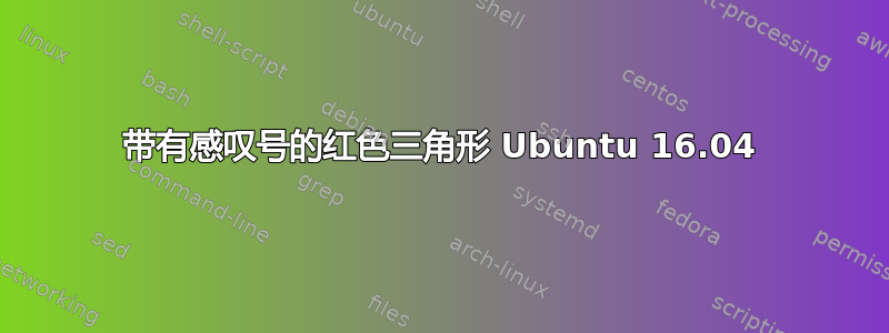 带有感叹号的红色三角形 Ubuntu 16.04