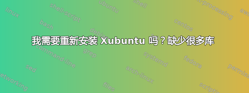 我需要重新安装 Xubuntu 吗？缺少很多库