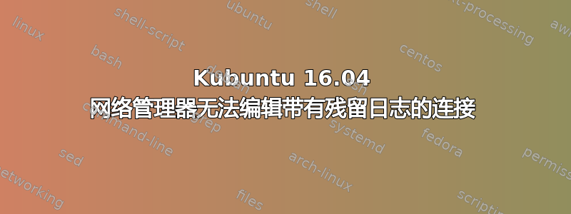 Kubuntu 16.04 网络管理器无法编辑带有残留日志的连接