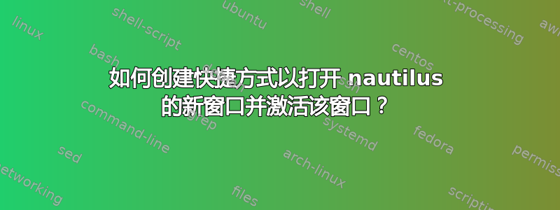 如何创建快捷方式以打开 nautilus 的新窗口并激活该窗口？