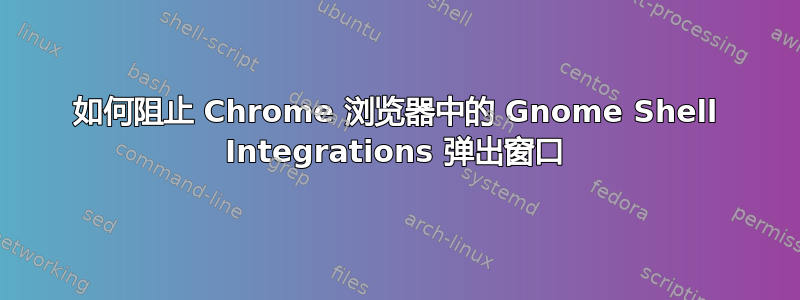 如何阻止 Chrome 浏览器中的 Gnome Shell Integrations 弹出窗口