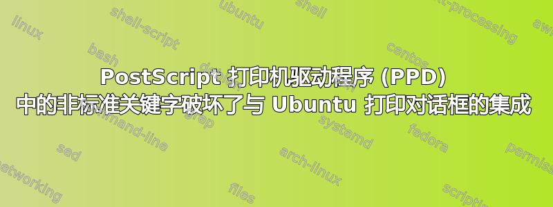 PostScript 打印机驱动程序 (PPD) 中的非标准关键字破坏了与 Ubuntu 打印对话框的集成