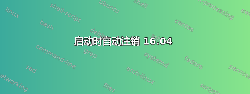 启动时自动注销 16.04