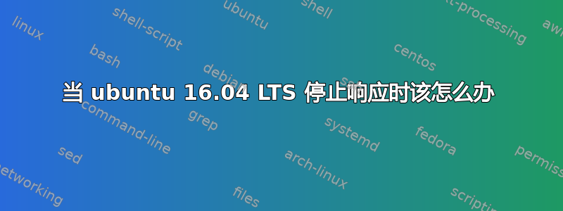 当 ubuntu 16.04 LTS 停止响应时该怎么办