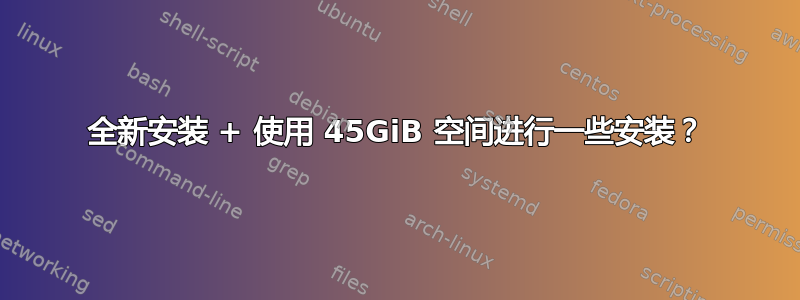 全新安装 + 使用 45GiB 空间进行一些安装？