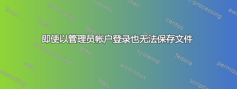 即使以管理员帐户登录也无法保存文件