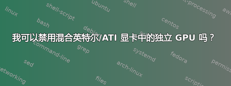 我可以禁用混合英特尔/ATI 显卡中的独立 GPU 吗？