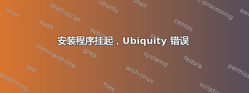 安装程序挂起，Ubiquity 错误