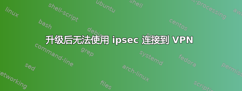 升级后无法使用 ipsec 连接到 VPN