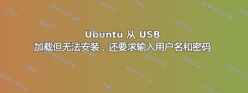 Ubuntu 从 USB 加载但无法安装，还要求输入用户名和密码