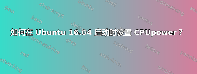 如何在 Ubuntu 16.04 启动时设置 CPUpower？