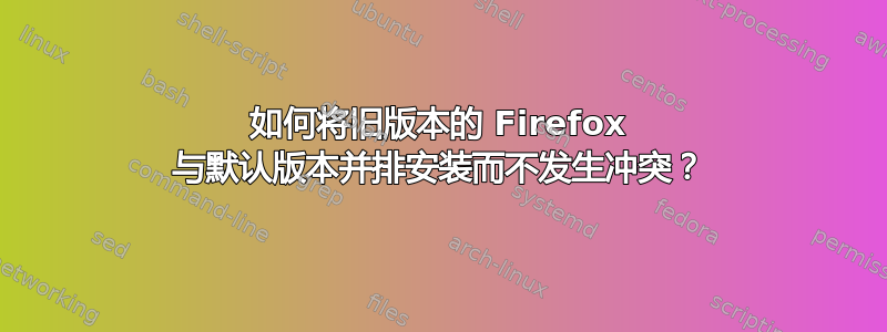 如何将旧版本的 Firefox 与默认版本并排安装而不发生冲突？