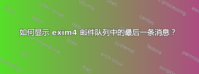 如何显示 exim4 邮件队列中的最后一条消息？