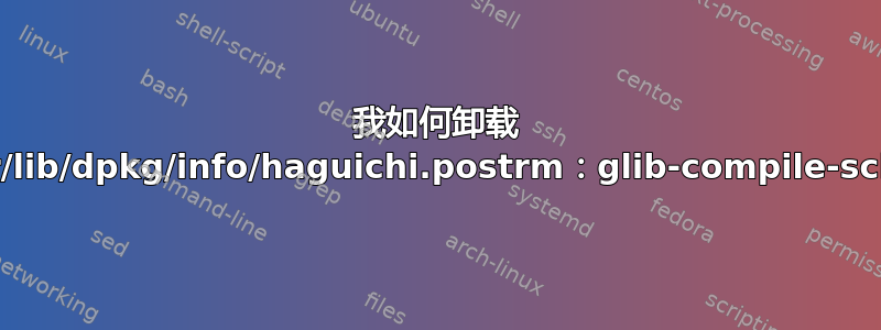 我如何卸载 haguichi？/var/lib/dpkg/info/haguichi.postrm：glib-compile-schemas：未找到