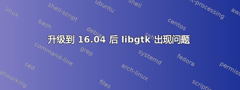 升级到 16.04 后 libgtk 出现问题