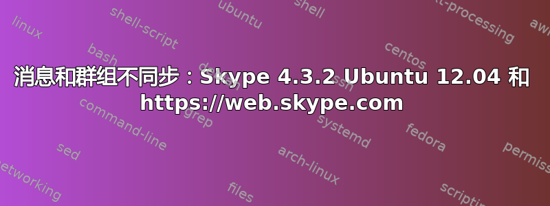 消息和群组不同步：Skype 4.3.2 Ubuntu 12.04 和 https://web.skype.com